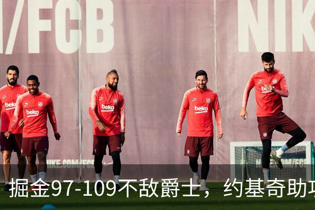 掘金97-109不敌爵士，约基奇助攻王之路再度启航